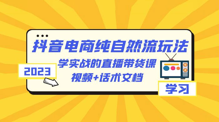 2023 抖音电商 · 纯自然流玩法：学实战的直播带货课，视频 + 话术文档-星云科技 adyun.org