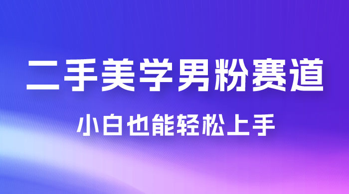 二手美学男粉赛道，长期蓝海项目，免费提供素材，0 基础小白也能轻松上手-星云科技 adyun.org