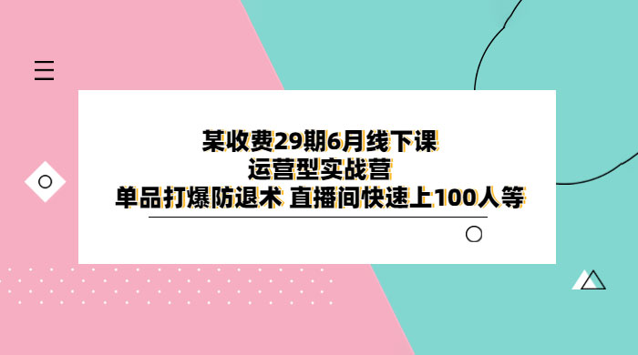 某收费 29 期 6 月线下课 · 运营型实战营：单品打爆防退术，直播间快速上 100 人等-星云科技 adyun.org