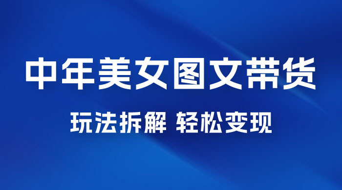 全新 AI 中年美女图文带货玩法拆解：5 分钟一个作品，小白轻松变现-星云科技 adyun.org