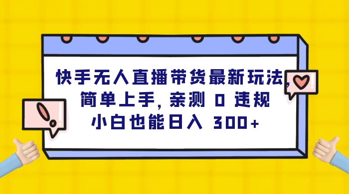 快手无人直播带货最新玩法，简单上手，亲测 0 违规，小白也能日入 300+-星云科技 adyun.org