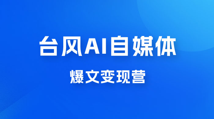 台风 AI 自媒体 · 爆文变现营，14天用 GPT 创作提效 10 倍（ 12 节课）-星云科技 adyun.org