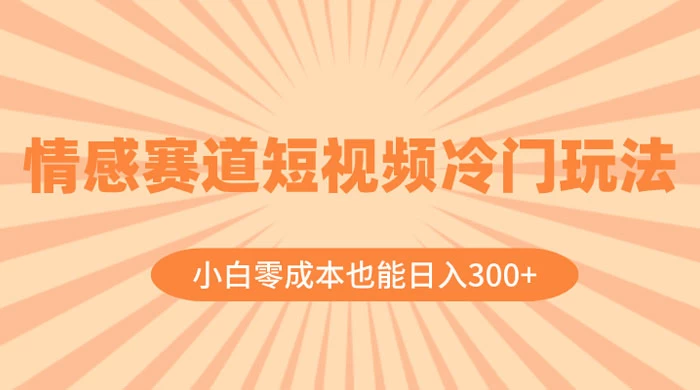 情感赛道短视频冷门玩法，小白零成本也能日入 300+-星云科技 adyun.org