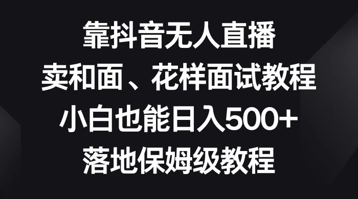 靠抖音无人直播，卖和面、花样面试教程，小白也能日入 500+，落地保姆级教程-星云科技 adyun.org