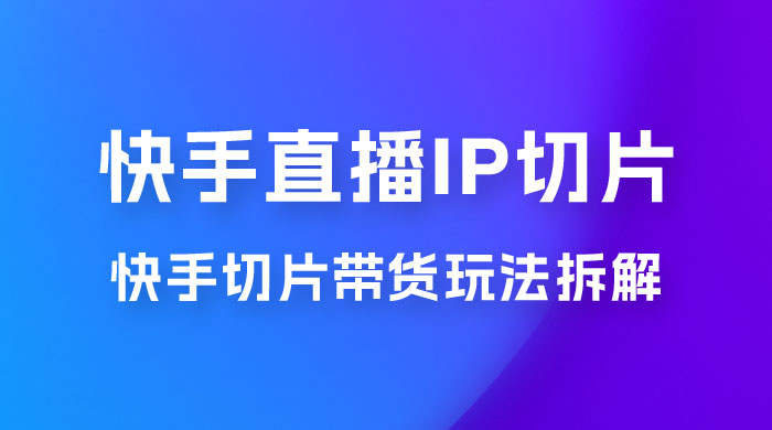 快手直播切片：快手 IP 切片带货项目玩法拆解-星云科技 adyun.org