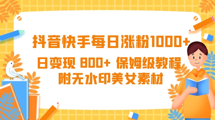 抖音快手每日涨粉 1000+ 日变现 800+ 保姆级教程 （附无水印美女素材）-星云科技 adyun.org