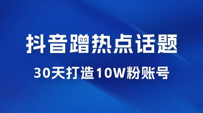 抖音蹭热点话题：30 天打造 10w 粉账号。每天操作半小时，带货收徒，轻松实现月入过万-星云科技 adyun.org