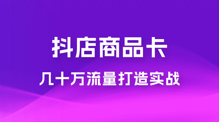 抖店·商品卡几十万流量打造实战，从新号起店到一天几十万搜索、推荐流量完整实操步骤-星云科技 adyun.org