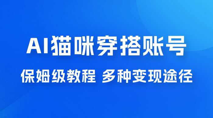 AI 猫咪穿搭账号玩法拆解，保姆级教程，起号容易，多种变现途径-星云科技 adyun.org