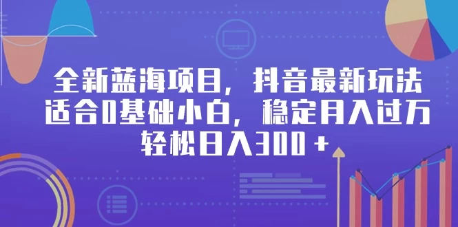 全新蓝海项目，抖音最新玩法，适合0基础小白，稳定月入过万，轻松日入300＋-星云科技 adyun.org