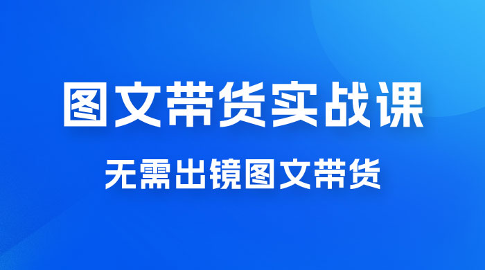 图文带货实战课：无需出镜图文带货 2023 新风口，快速出爆款（ 33 节）-星云科技 adyun.org