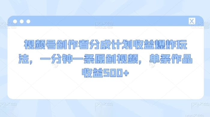 视频号创作者分成计划收益爆炸玩法，一分钟一条原创视频，单条作品收益 500+-星云科技 adyun.org