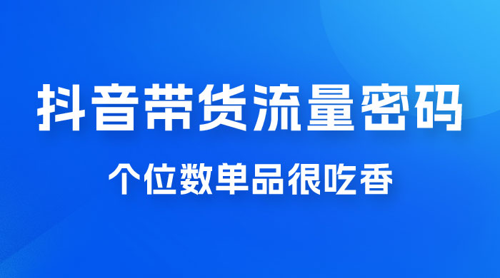 撬开抖音带货流量的终极密码，个位数单品很吃香，新手容易操作-星云科技 adyun.org