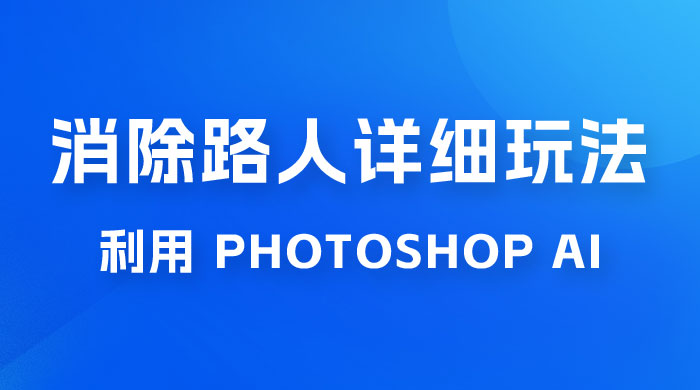 AI 消除路人详细玩法，利用 Photoshop AI 百分百消除，无需魔法 （补充版）-星云科技 adyun.org