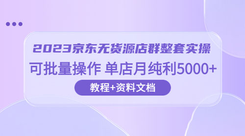 2023 京东 · 无货源店群整套实操：可批量操作，单店月纯利 5000 + 63 节课+资料文档-星云科技 adyun.org