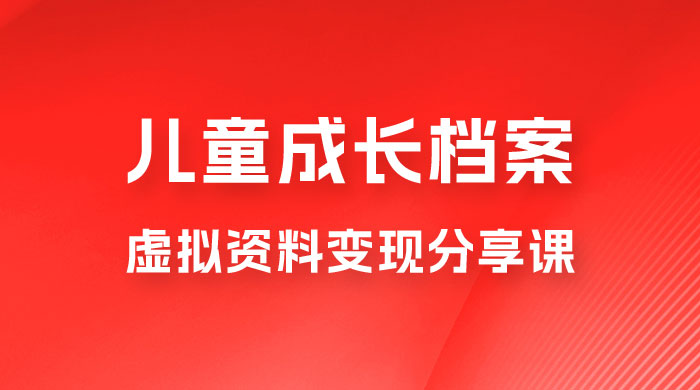 副业拆解：儿童成长档案虚拟资料变现副业，视频版一条龙实操玩法分享给你-星云科技 adyun.org