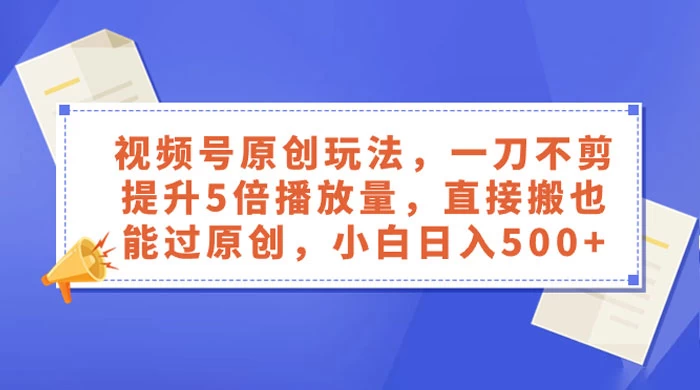 视频号原创玩法，一刀不剪提升 5 倍播放量，亲测直接搬也能过原创，小白日入 500+-星云科技 adyun.org