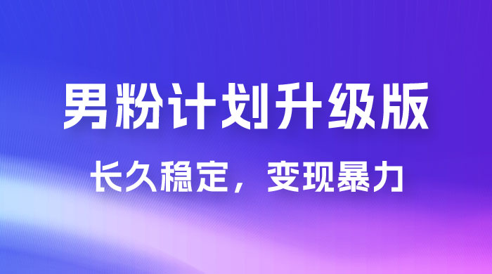 男粉计划升级版，日入 1000+ 详细课程，长久稳定，变现暴力-星云科技 adyun.org