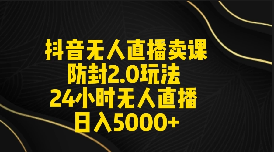 抖音无人直播卖课防封2.0玩法 24小时日不落直播间 日入5000+ 附直播素材+音频-星云科技 adyun.org