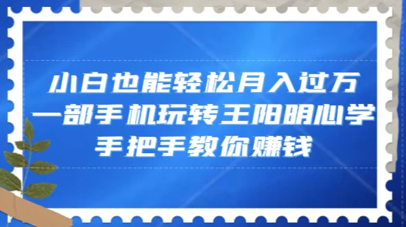 小白也能轻松月入过万，一部手机玩转王阳明心学，手把手教你赚钱-星云科技 adyun.org