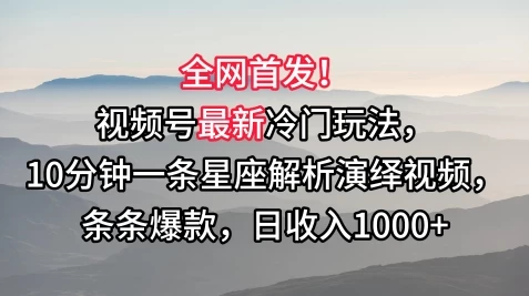 全网首发！视频号最新冷门玩法，10分钟一条星座解析演绎视频，条条爆款，日收入1000+-星云科技 adyun.org