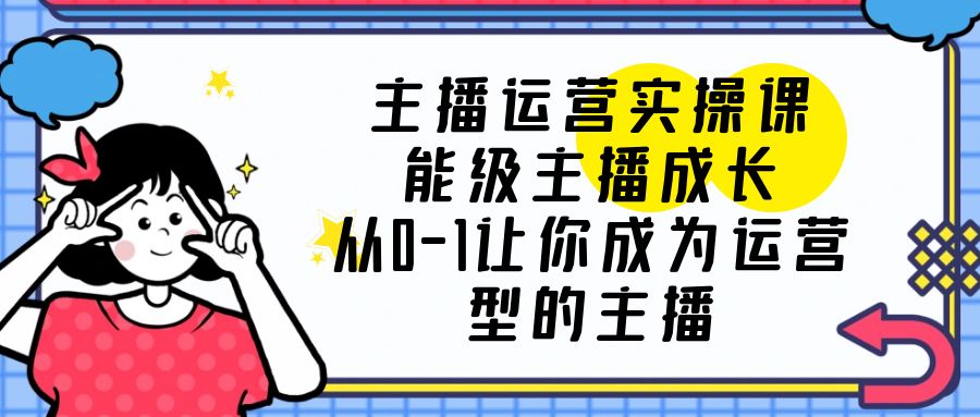 主播运营实操课，能级-主播成长，让你成为运营型的主播-星云科技 adyun.org