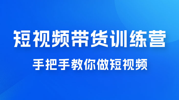 短视频带货训练营 18 期，手把手教你做短视频带货出单，听话照做，保证出单-星云科技 adyun.org