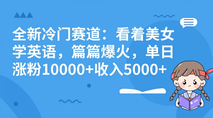 全新冷门赛道：看着美女学英语，篇篇爆火，单日涨粉 10000+ 收入 5000+-星云科技 adyun.org