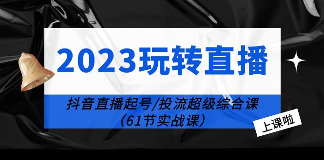 2023 玩转直播线上课：抖音直播起号-投流超级干货「61节实战课」-星云科技 adyun.org