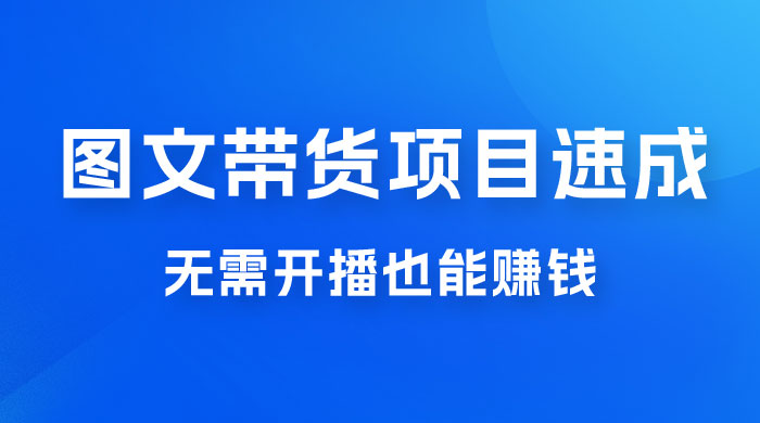 图文带货项目速成 1.0：无需真人出镜，无需自己发货，无需开播也能赚钱！-星云科技 adyun.org