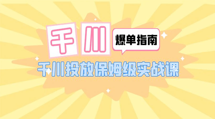 千川 · 爆单实战指南：千川投放保姆级实战课「 22 节课时」-星云科技 adyun.org