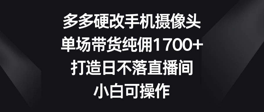 多多硬改手机摄像头，单场带货纯佣1700+，打造日不落直播间，小白可操作-星云科技 adyun.org