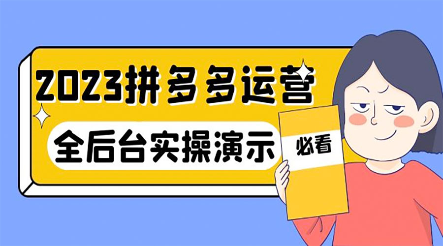 2023 拼多多 · 运营：14 节干货实战课，全后台实操演示-星云科技 adyun.org