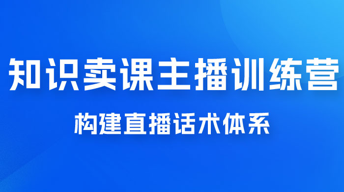 知识卖课主播训练营：找准专属知识产品，打造主播 IP 定位，构建直播话术体系-星云科技 adyun.org