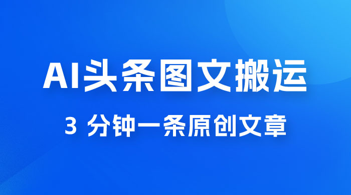 AI 头条图文搬运新玩法，3 分钟一条原创文章，100% 过原创轻松日入 200+-星云科技 adyun.org