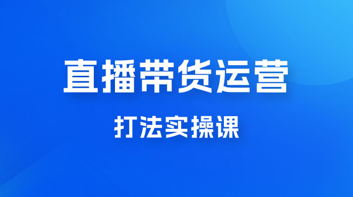 直播带货运营打法实操课，人货场运营打法，打爆高客单单品-星云科技 adyun.org