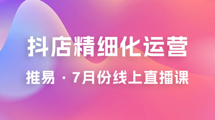 推易 · 抖店精细化运营：7 月份线上直播课商品卡自然流推荐流，起店高阶等玩法-星云科技 adyun.org