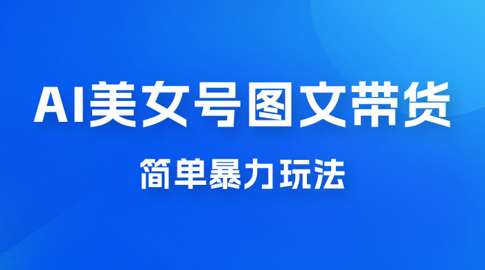 抖音 AI 美女号图文带货，简单暴力玩法，轻松月入五位数-星云科技 adyun.org