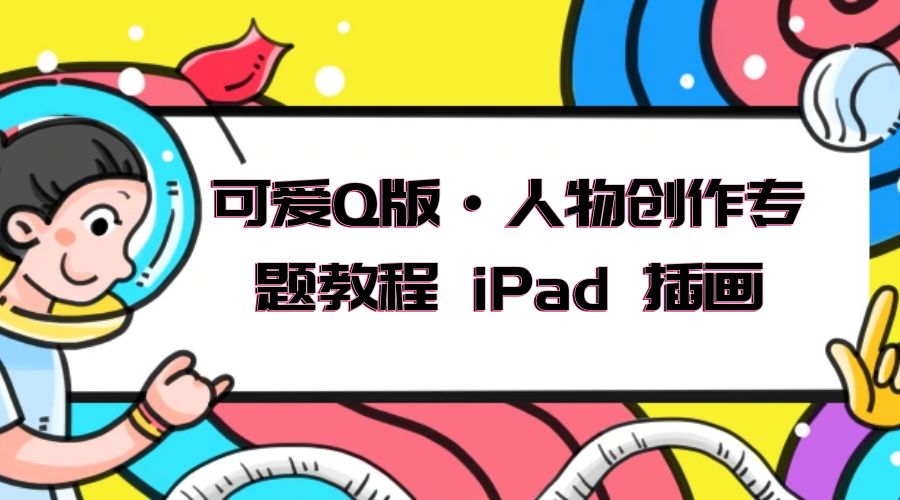 可爱 Q 版 · 人物创作专题教程 iPad 插画：萌系色彩与 Q 版人物课程-星云科技 adyun.org