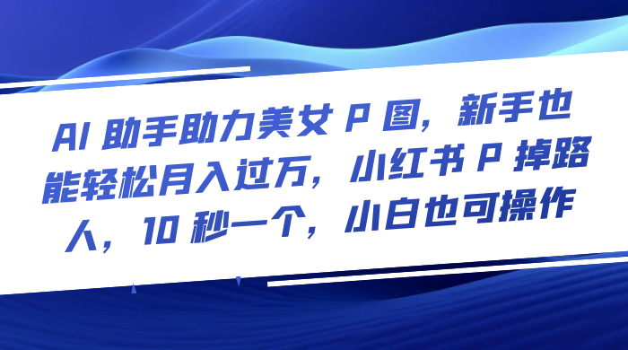 AI 助手助力美女 P 图，新手也能轻松月入过万，小红书 P 掉路人，10 秒一个，小白也可操作-星云科技 adyun.org