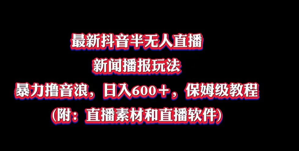 最新抖音半无人直播新闻播报玩法，暴力撸音浪，日入600＋，保姆级教程，附：直播素材和直播软件-星云科技 adyun.org