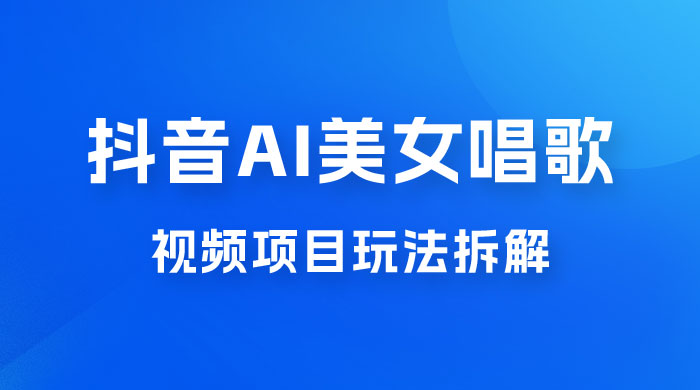 抖音 AI 美女唱歌视频项目玩法拆解，抖音 AI 美女制作课程分享-星云科技 adyun.org