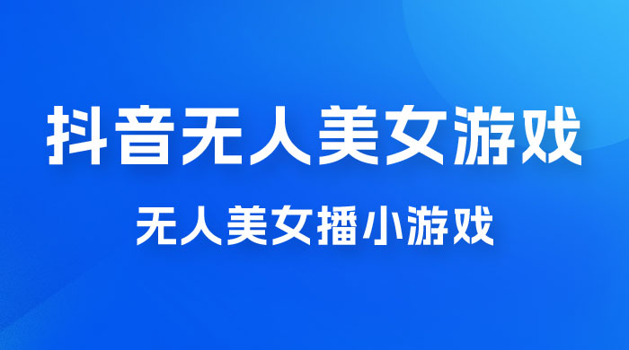 抖音无人美女播小游戏，操作简单，适合 0 基础小白，一周收益 2500-星云科技 adyun.org