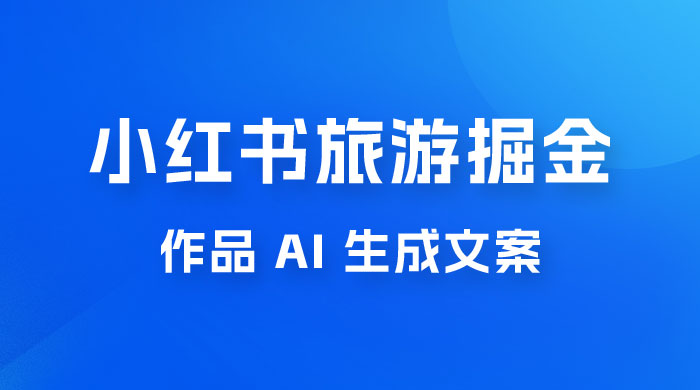 小红书旅游掘金计划，三分钟一个作品，AI 一键生成文案，宝妈轻松日入300+-星云科技 adyun.org