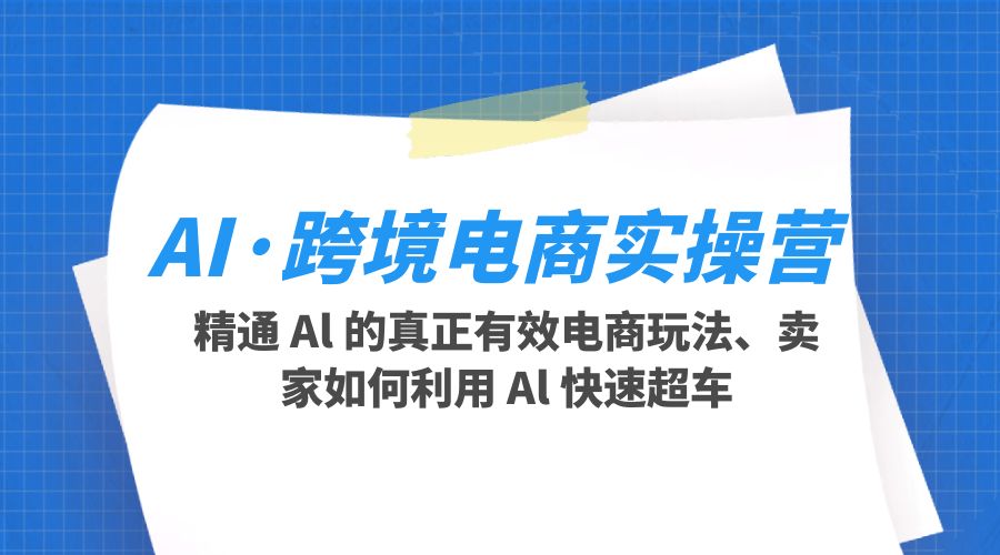 AI · 跨境电商实操营：精通 Al 的真正有效电商玩法、卖家如何利用 Al 快速超车-星云科技 adyun.org