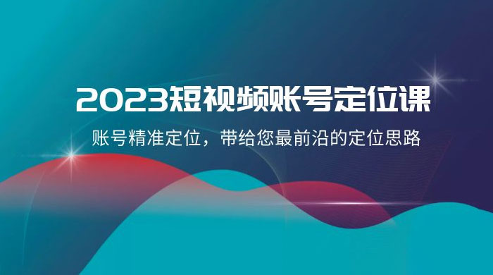 2023 短视频账号 · 定位课，账号精准定位，带给您最前沿的定位思路（21 节课）-星云科技 adyun.org